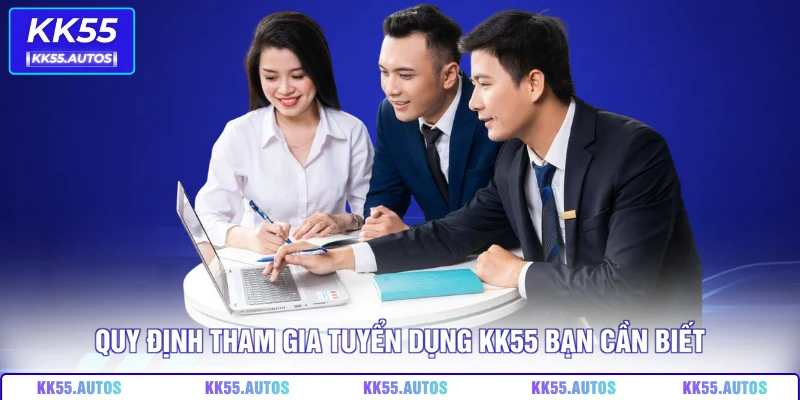 Quy định tham gia tuyển dụng KK55 bạn cần biết