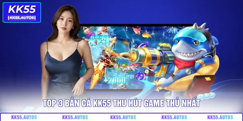 Top 3 bắn cá KK55 thu hút game thủ nhất
